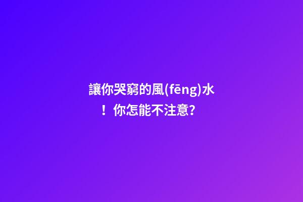 讓你哭窮的風(fēng)水！你怎能不注意？